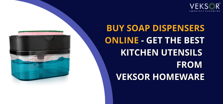 Buy Soap Dispensers Online – Get the Best Kitchen Utensils from Veksor Homeware