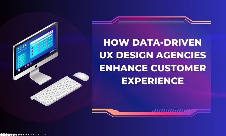How Data-Driven UX Design Agencies Enhance Customer Experience