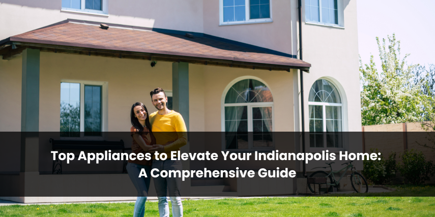 Top Appliances to Elevate Your Indianapolis Home: A Comprehensive Guide