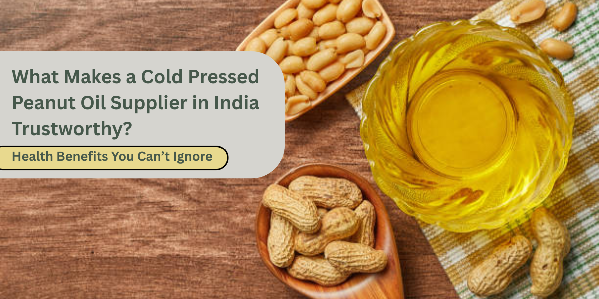 What Makes a Cold Pressed Peanut Oil Supplier in India Trustworthy? Health Benefits You Can’t Ignore