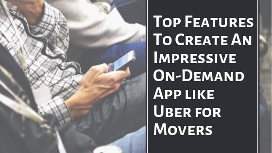 Top Features To Create An Impressive On-Demand App Like Uber for Movers