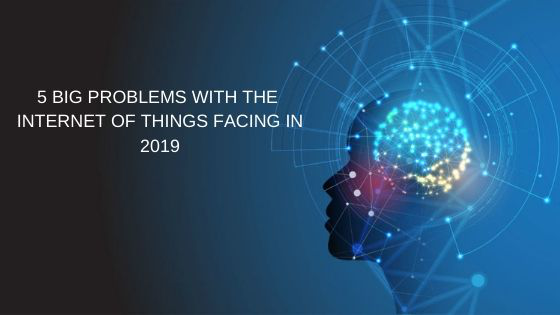 5 Big Problems With The Internet Of Things Facing In 2019
