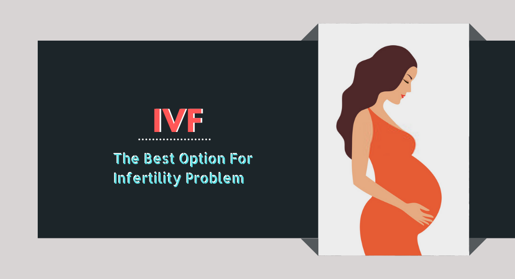Why IVF is The Best Option For Infertility Problem