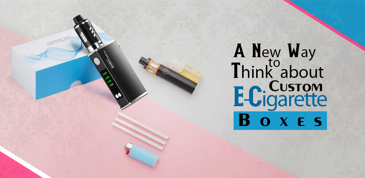 A New Way to Think About Custom E-Cigarette Boxes