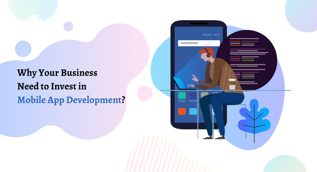 Why Does Your Business Need to Invest in Mobile App Development?