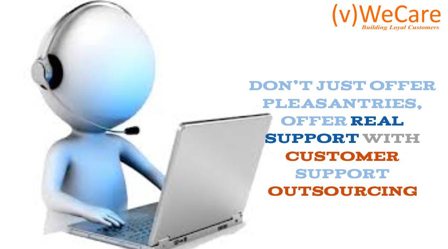 Don’t Just Offer Pleasantries Offer Real Support with Customer Support Outsourcing