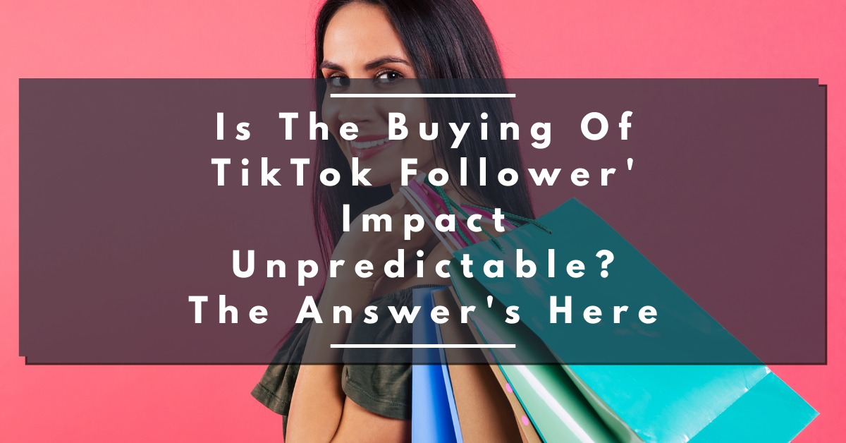 Is The Buying Of TikTok Followers’ Impact Unpredictable? The Answer’s Here